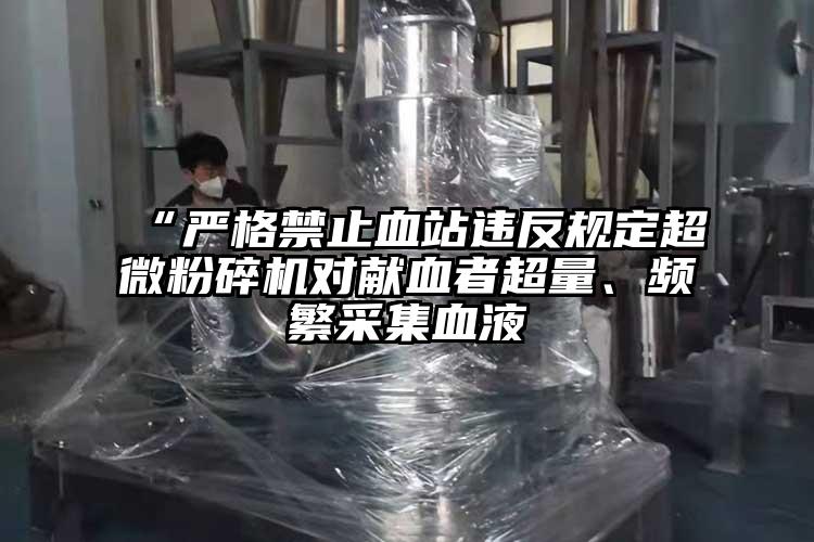 “嚴格禁止血站違反規定超微桃色视频免费看對獻血者超量、頻繁采集血液